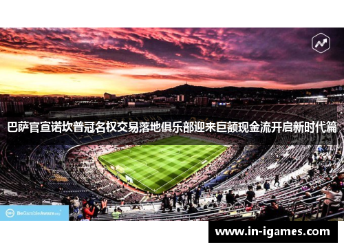 巴萨官宣诺坎普冠名权交易落地俱乐部迎来巨额现金流开启新时代篇 巴萨官宣诺坎普冠名权交易落地俱乐部迎来巨额现金流开启新时代篇